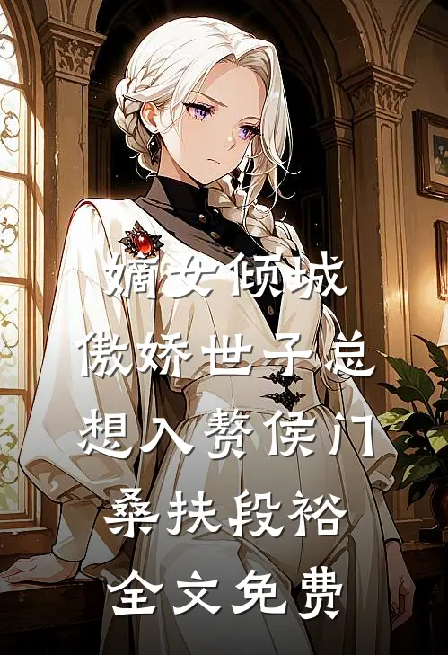 嫡女倾城，傲娇世子总想入赘侯门桑扶段裕全文免费
