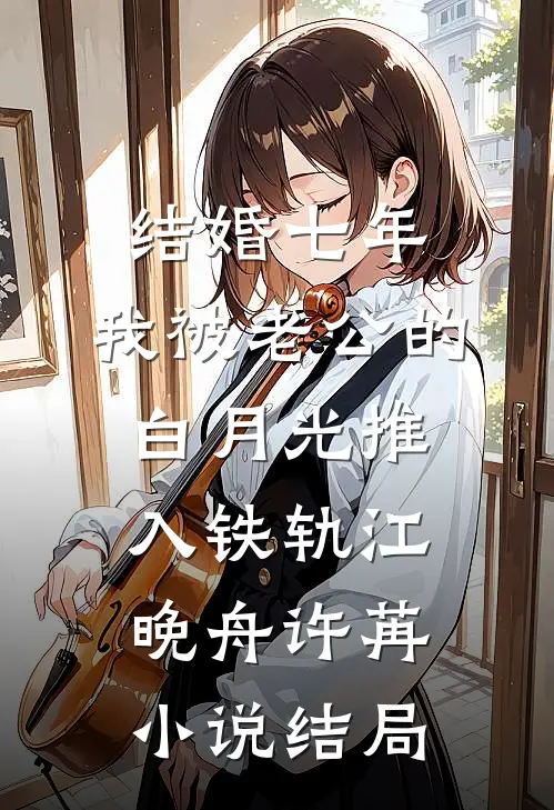 结婚七年，我被老公的白月光推入铁轨江晚舟许苒小说结局