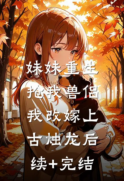 妹妹重生抢我兽侣，我改嫁上古烛龙后续+完结