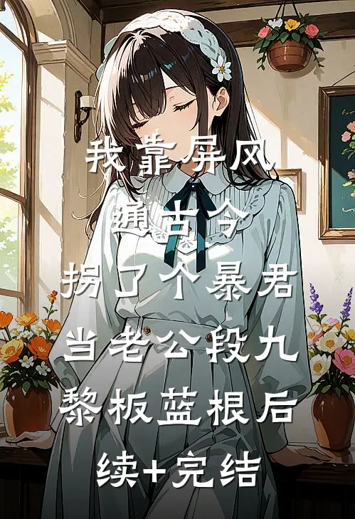 我靠屏风通古今，拐了个暴君当老公段九黎板蓝根后续+完结