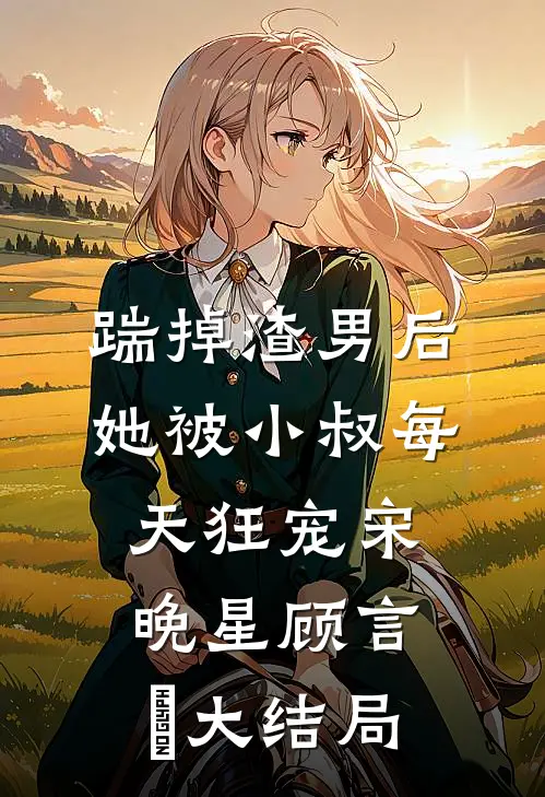 踹掉渣男后，她被小叔每天狂宠宋晚星顾言璟大结局
