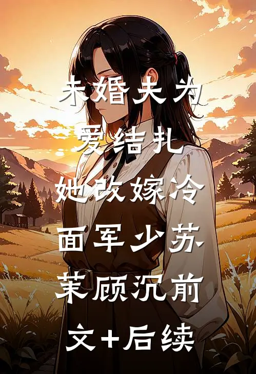 未婚夫为爱结扎，她改嫁冷面军少苏茉顾沉前文+后续