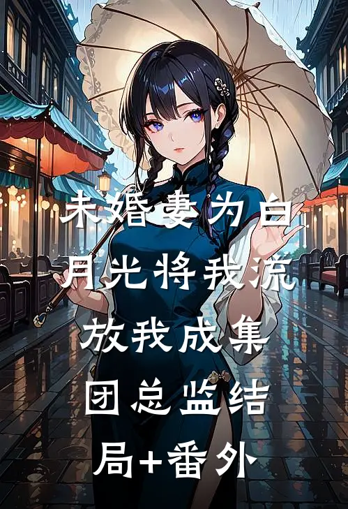 未婚妻为白月光将我流放我成集团总监结局+番外