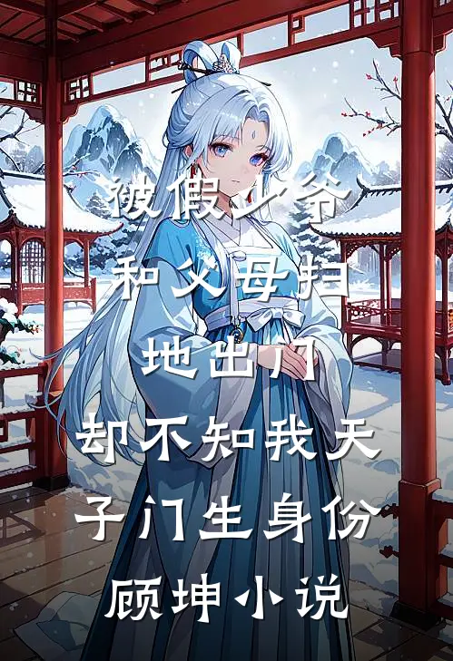 被假少爷和父母扫地出门，却不知我天子门生身份顾坤小说