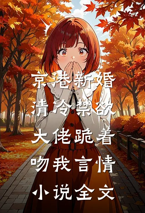 京港新婚：清冷禁欲大佬跪着吻我言情小说全文