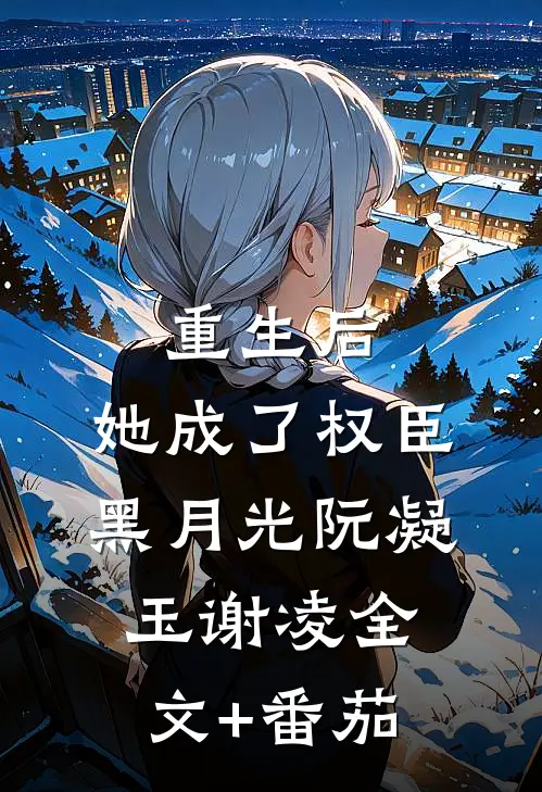 重生后，她成了权臣黑月光阮凝玉谢凌全文+番茄