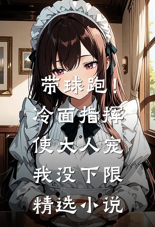 带球跑！冷面指挥使大人宠我没下限精选小说