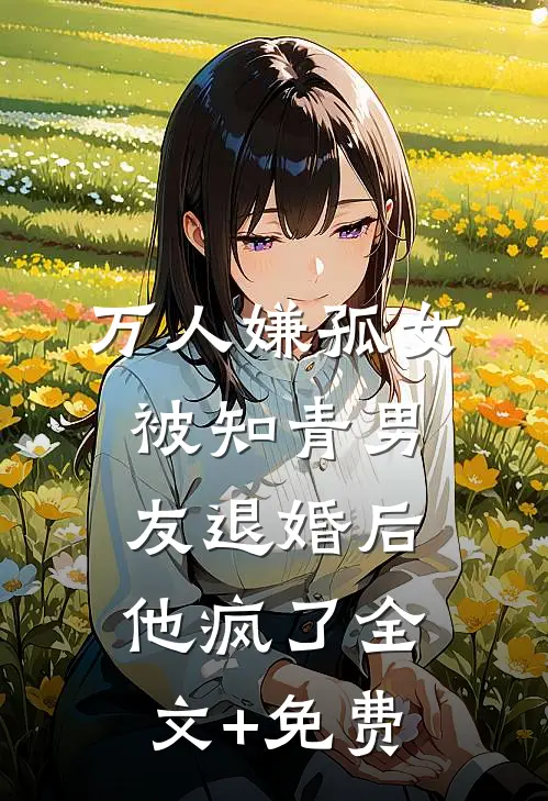 万人嫌孤女被知青男友退婚后，他疯了全文+免费