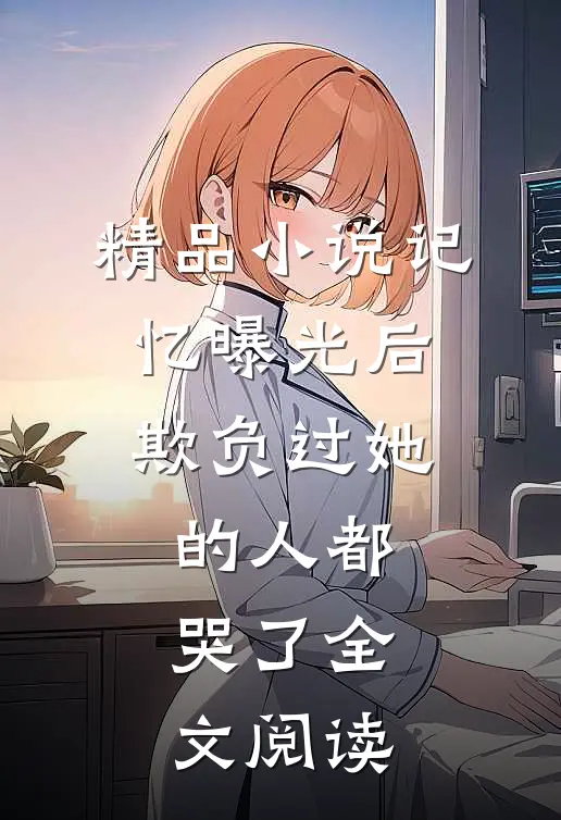 精品小说记忆曝光后,欺负过她的人都哭了全文阅读