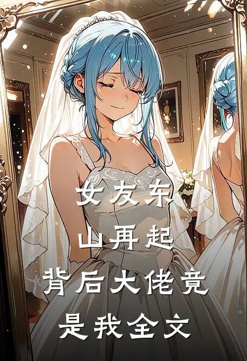 女友东山再起，背后大佬竟是我全文