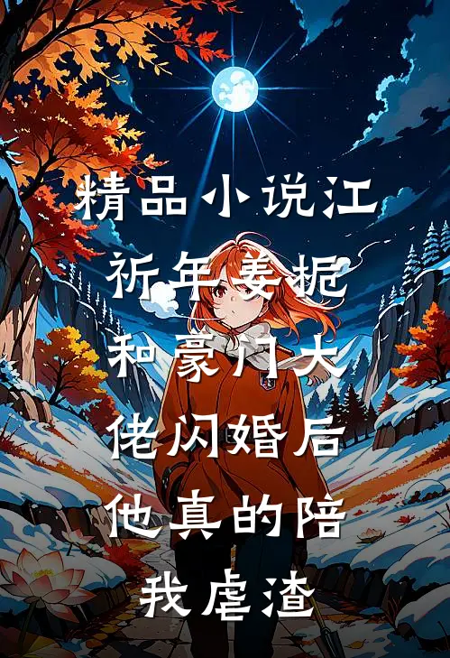 精品小说江祈年姜栀和豪门大佬闪婚后,他真的陪我虐渣