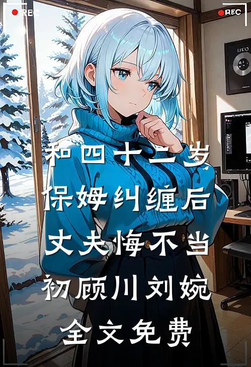 和四十二岁保姆纠缠后，丈夫悔不当初顾川刘婉全文免费