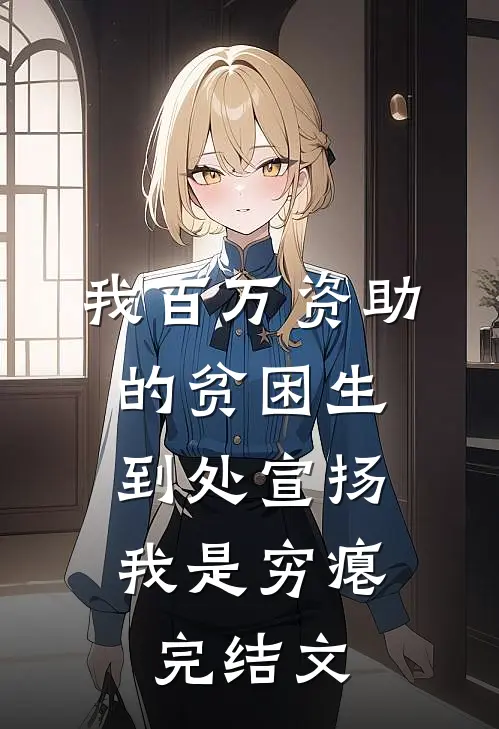 我百万资助的贫困生，到处宣扬我是穷瘪完结文