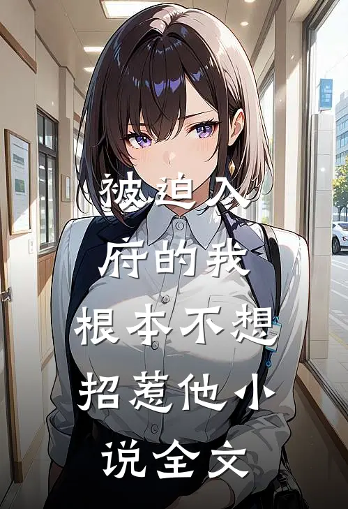 被迫入府的我，根本不想招惹他小说全文