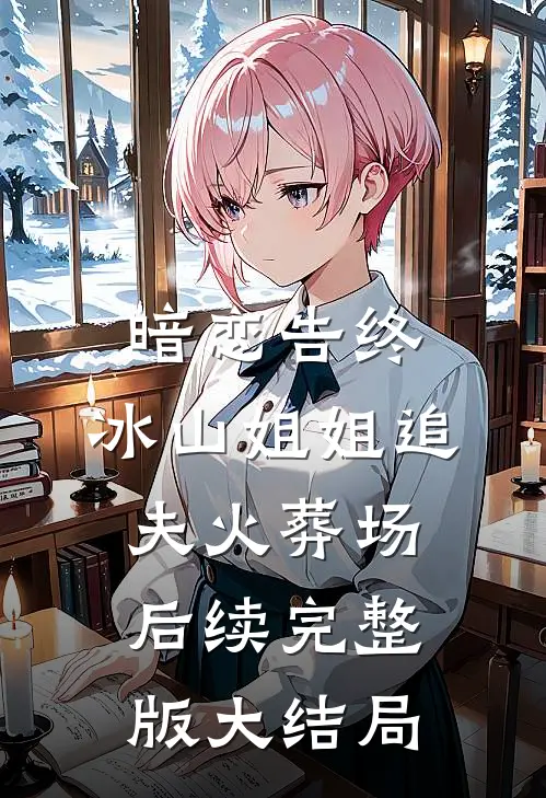 暗恋告终，冰山姐姐追夫火葬场后续完整版大结局
