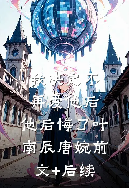 我决定不再爱他后，他后悔了叶南辰唐婉前文+后续
