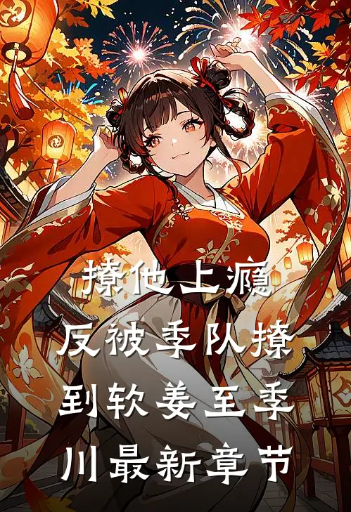 撩他上瘾，反被季队撩到软姜至季川最新章节
