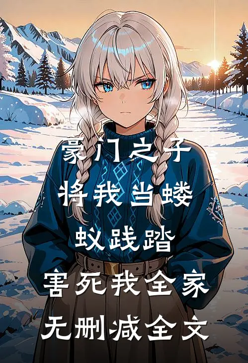 豪门之子将我当蝼蚁践踏，害死我全家无删减全文