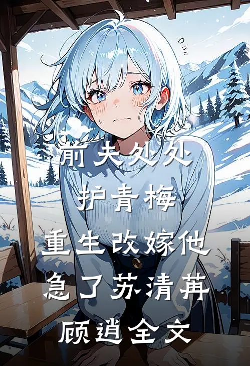 前夫处处护青梅，重生改嫁他急了苏清苒顾逍全文
