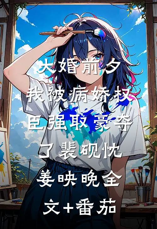 大婚前夕，我被病娇权臣强取豪夺了裴砚忱姜映晚全文+番茄