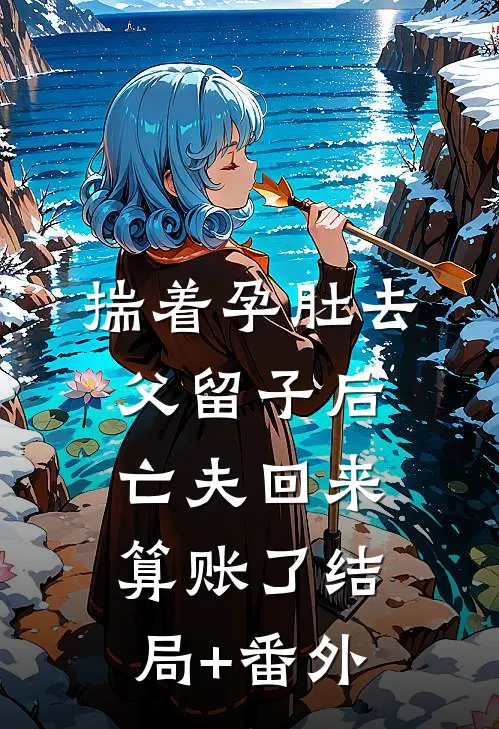 揣着孕肚去父留子后，亡夫回来算账了结局+番外