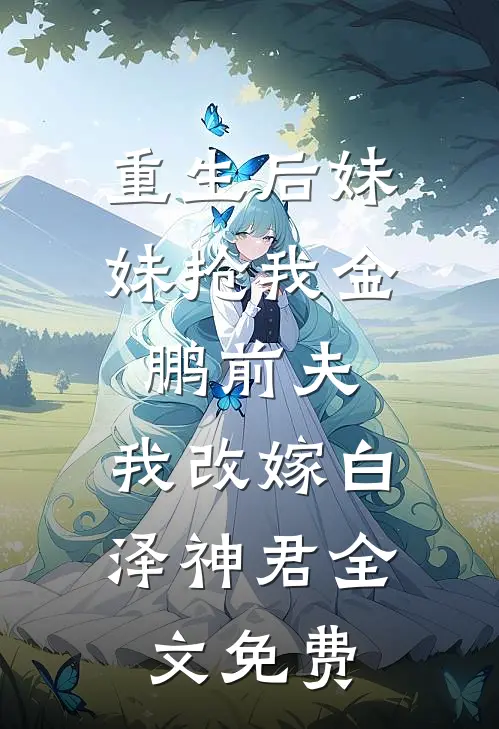 重生后妹妹抢我金鹏前夫，我改嫁白泽神君全文免费