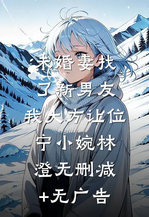 未婚妻找了新男友，我大方让位宁小婉林澄无删减+无广告