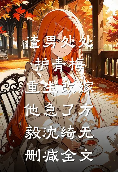 渣男处处护青梅，重生改嫁他急了方毅沈绮无删减全文