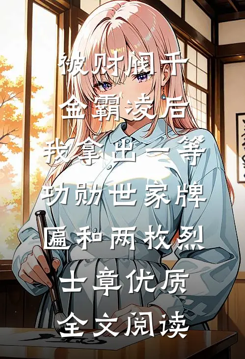 被财阀千金霸凌后，我拿出一等功勋世家牌匾和两枚烈士章优质全文阅读
