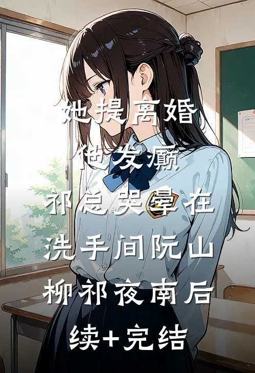 她提离婚他发癫，祁总哭晕在洗手间阮山柳祁夜南后续+完结