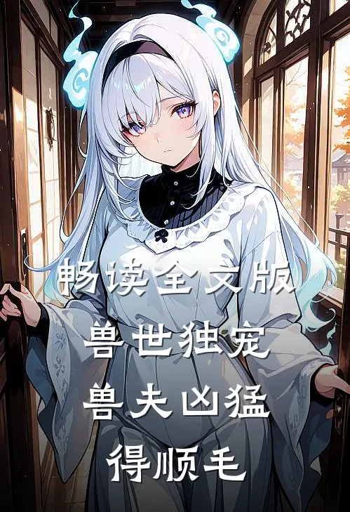 畅读全文版兽世独宠：兽夫凶猛，得顺毛