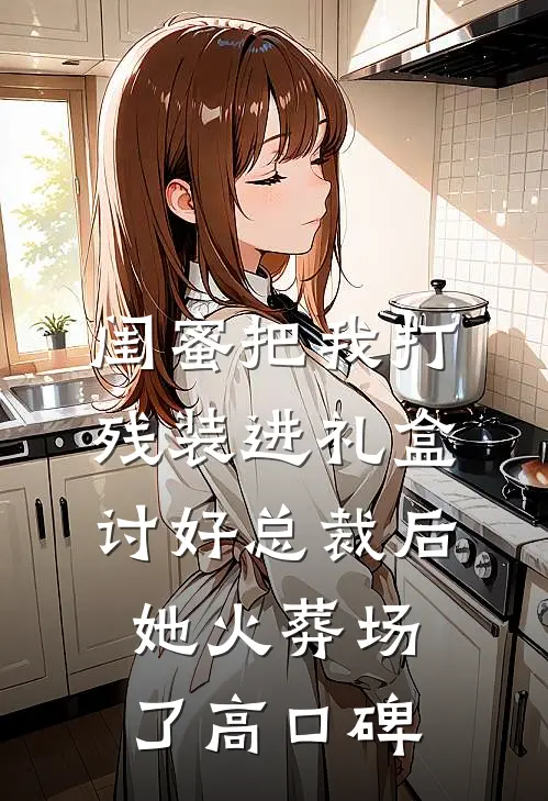 闺蜜把我打残装进礼盒讨好总裁后，她火葬场了高口碑