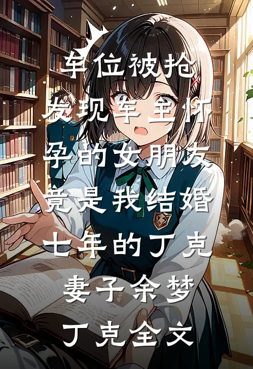 车位被抢，发现车主怀孕的女朋友竟是我结婚七年的丁克妻子余梦丁克全文