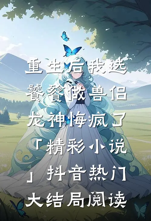 重生后我选饕餮做兽侣，龙神悔疯了「精彩小说」抖音热门大结局阅读