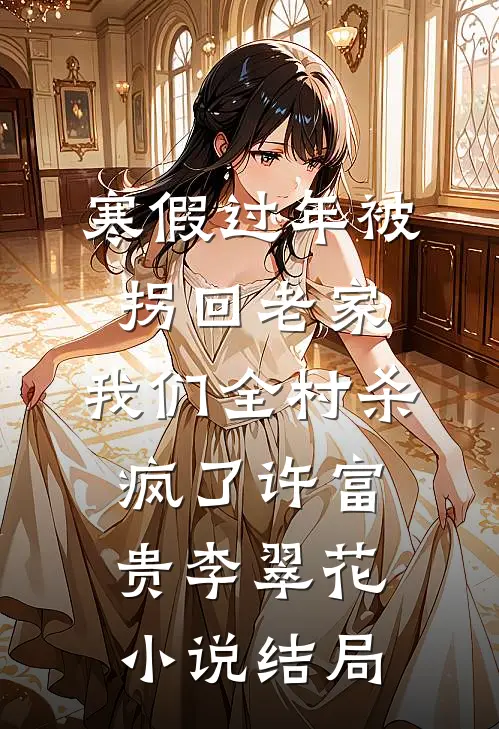 寒假过年被拐回老家，我们全村杀疯了许富贵李翠花小说结局