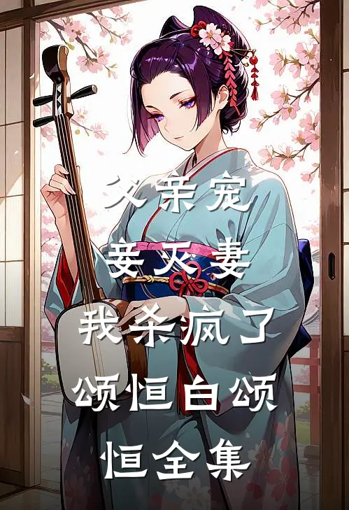 父亲宠妾灭妻，我杀疯了颂恒白颂恒 全集