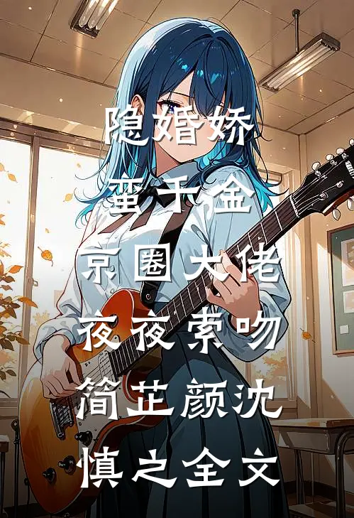 隐婚娇蛮千金，京圈大佬夜夜索吻简芷颜沈慎之全文