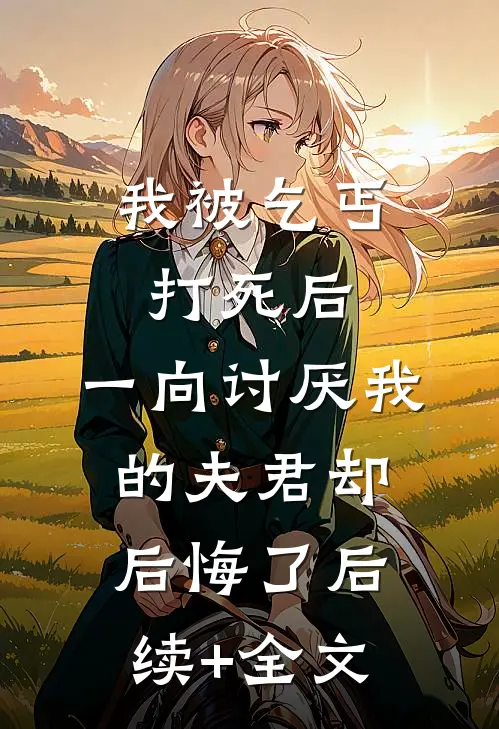 我被乞丐打死后，一向讨厌我的夫君却后悔了后续+全文