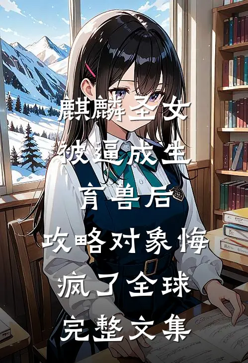 麒麟圣女被逼成生育兽后，攻略对象悔疯了全球完整文集