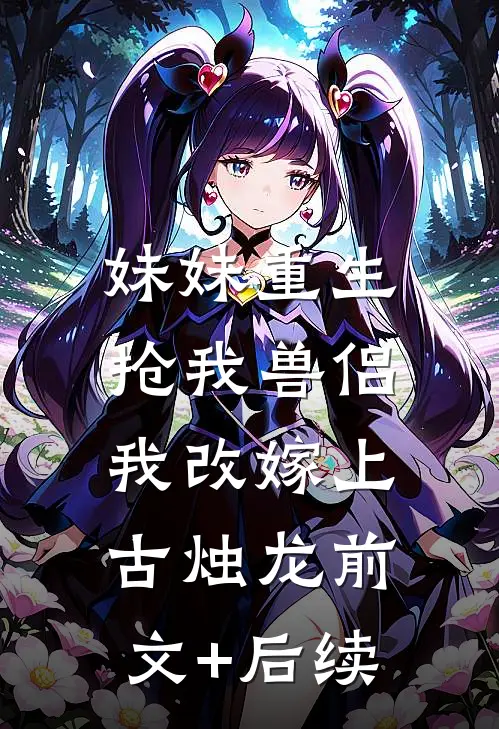 妹妹重生抢我兽侣，我改嫁上古烛龙前文+后续