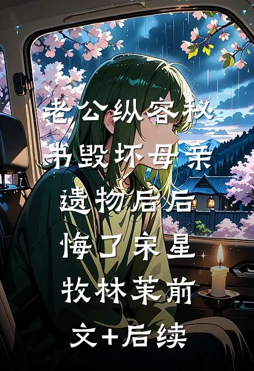 老公纵容秘书毁坏母亲遗物后后悔了宋星牧林茉前文+后续