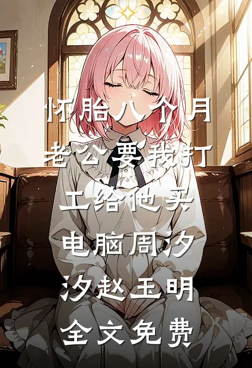 怀胎八个月，老公要我打工给他买电脑周汐汐赵玉明全文免费