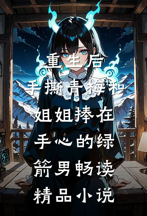 重生后，手撕青梅和姐姐捧在手心的绿箭男畅读精品小说
