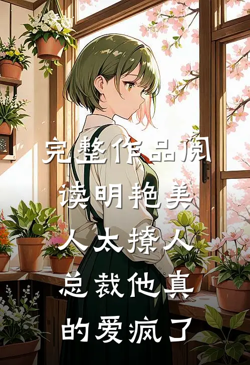 完整作品阅读明艳美人太撩人，总裁他真的爱疯了