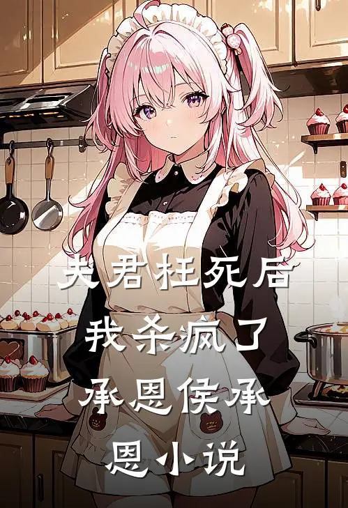 夫君枉死后，我杀疯了承恩侯承恩小说