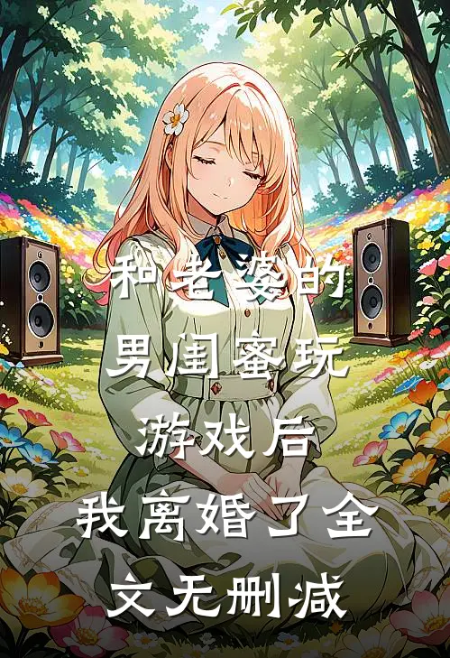 和老婆的男闺蜜玩游戏后，我离婚了全文无删减