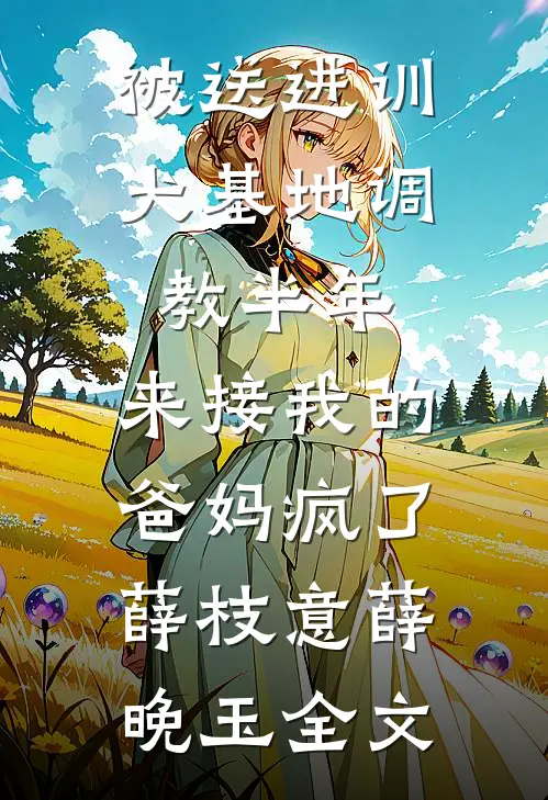 被送进训犬基地调教半年，来接我的爸妈疯了薛枝意薛晚玉全文