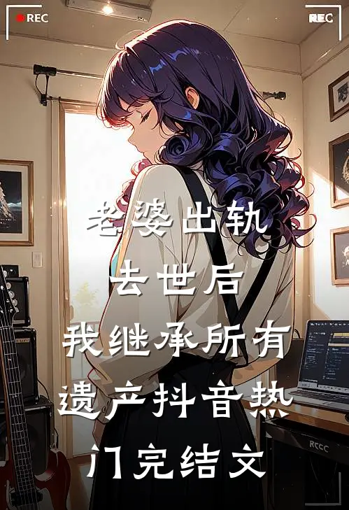 老婆出轨去世后，我继承所有遗产抖音热门完结文