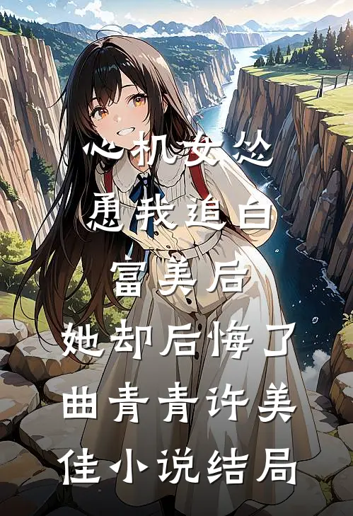 心机女怂恿我追白富美后，她却后悔了曲青青许美佳小说结局