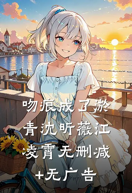 吻痕成了淤青沈昕薇江凌霄无删减+无广告